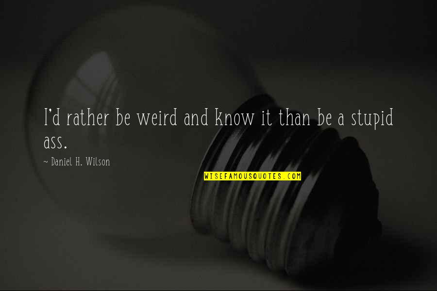 Weird And Stupid Quotes By Daniel H. Wilson: I'd rather be weird and know it than
