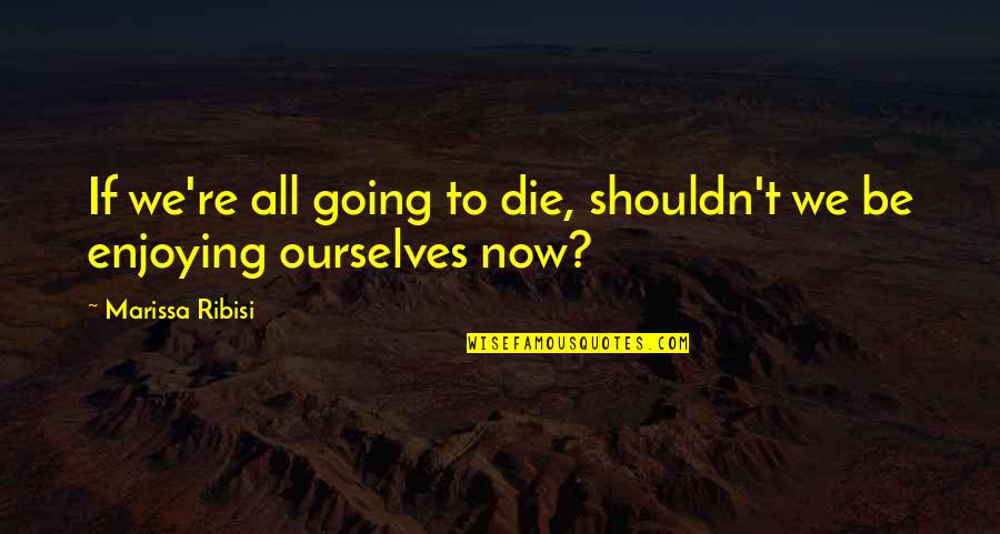 Weird And Wild Quotes By Marissa Ribisi: If we're all going to die, shouldn't we