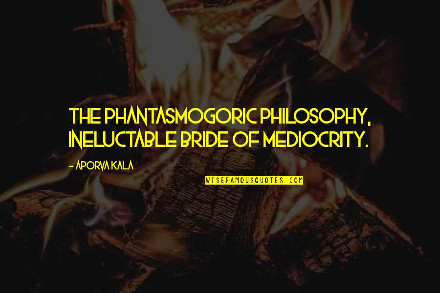 Weird Angels Quotes By Aporva Kala: The phantasmogoric philosophy, ineluctable bride of mediocrity.