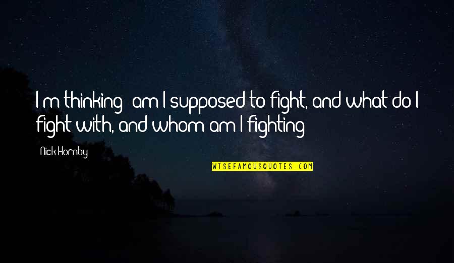 Weird Habits Quotes By Nick Hornby: I'm thinking: am I supposed to fight, and Weird Habits Quotes By Nick Hornby: I'm thinking: am I supposed to fight, and