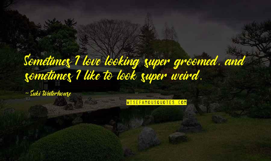 Weird I Love You Quotes By Suki Waterhouse: Sometimes I love looking super groomed, and sometimes