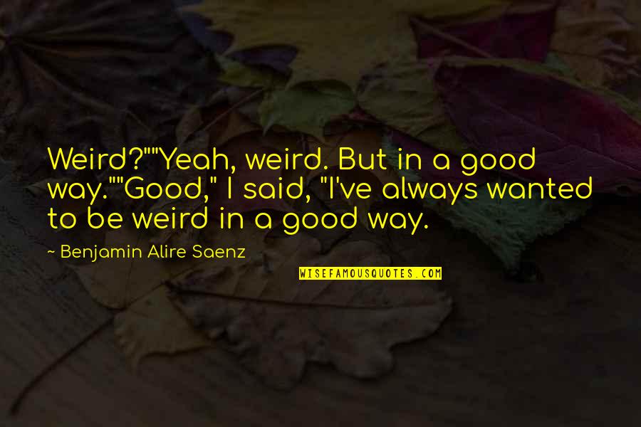 Weird In A Good Way Quotes By Benjamin Alire Saenz: Weird?""Yeah, weird. But in a good way.""Good," I Weird In A Good Way Quotes By Benjamin Alire Saenz: Weird?""Yeah, weird. But in a good way.""Good," I