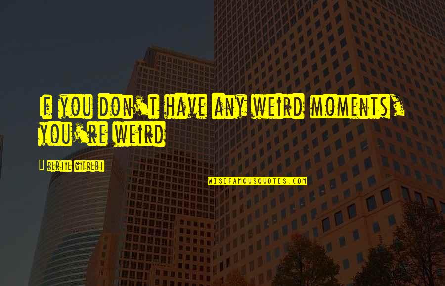 Weird Life Quotes By Bertie Gilbert: If you don't have any weird moments, you're Weird Life Quotes By Bertie Gilbert: If you don't have any weird moments, you're