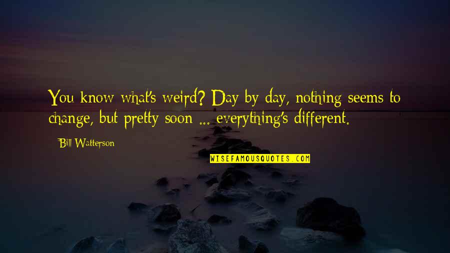 Weird Life Quotes By Bill Watterson: You know what's weird? Day by day, nothing Weird Life Quotes By Bill Watterson: You know what's weird? Day by day, nothing