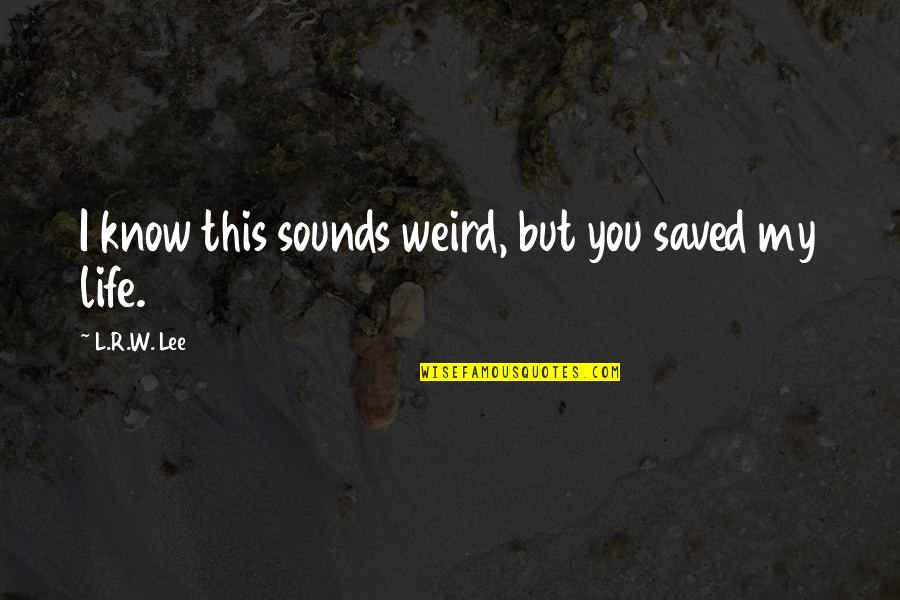 Weird Life Quotes By L.R.W. Lee: I know this sounds weird, but you saved Weird Life Quotes By L.R.W. Lee: I know this sounds weird, but you saved