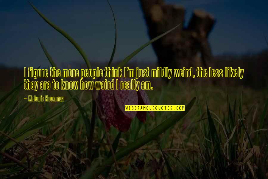 Weird Life Quotes By Melanie Hooyenga: I figure the more people think I'm just Weird Life Quotes By Melanie Hooyenga: I figure the more people think I'm just