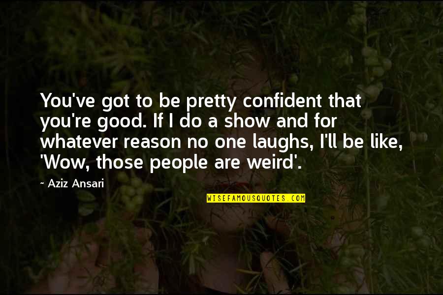 Weird People Quotes By Aziz Ansari: You've got to be pretty confident that you're