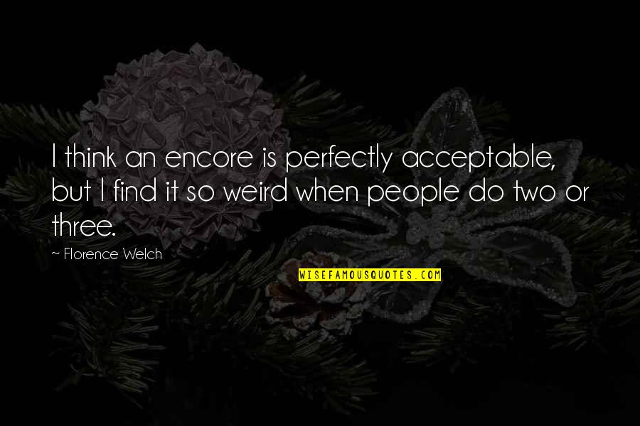 Weird People Quotes By Florence Welch: I think an encore is perfectly acceptable, but