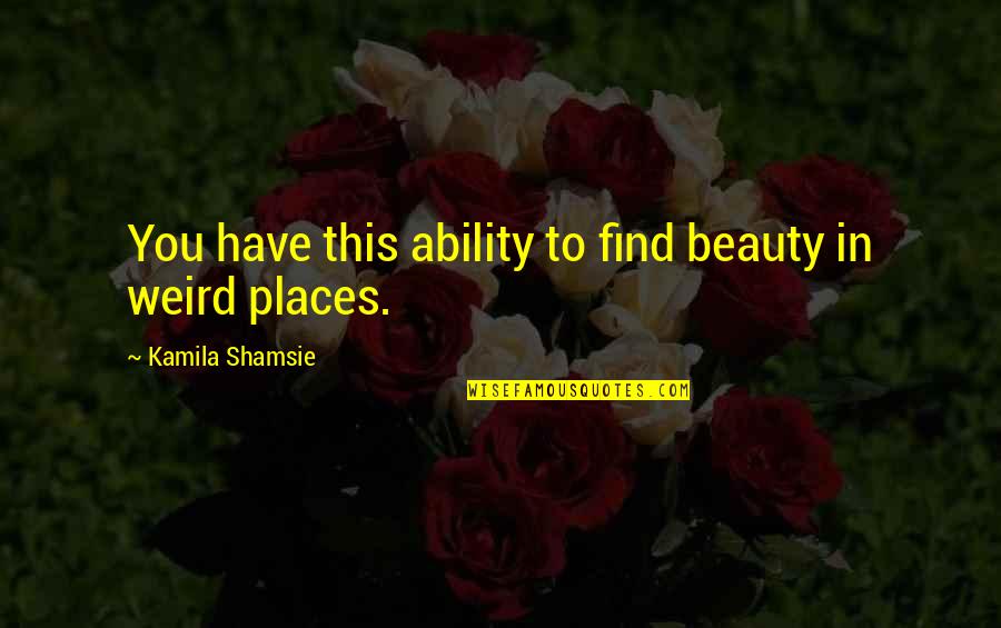 Weird Places Quotes By Kamila Shamsie: You have this ability to find beauty in