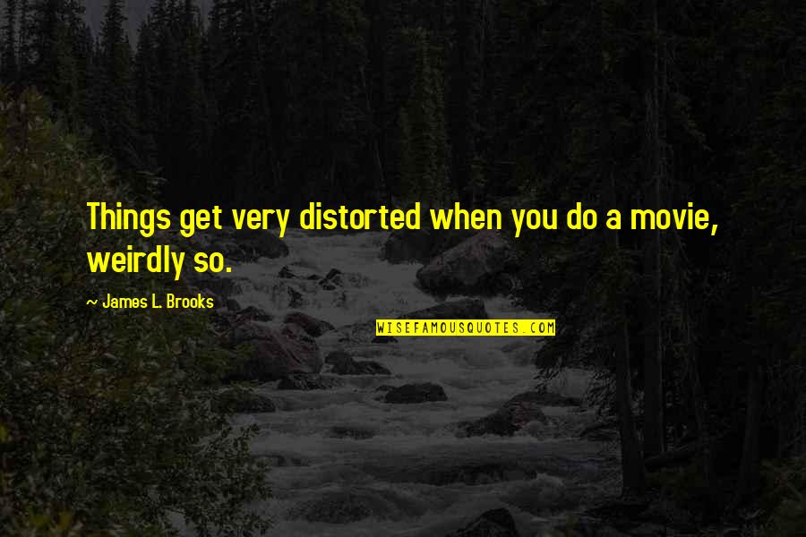 Weirdly Quotes By James L. Brooks: Things get very distorted when you do a Weirdly Quotes By James L. Brooks: Things get very distorted when you do a