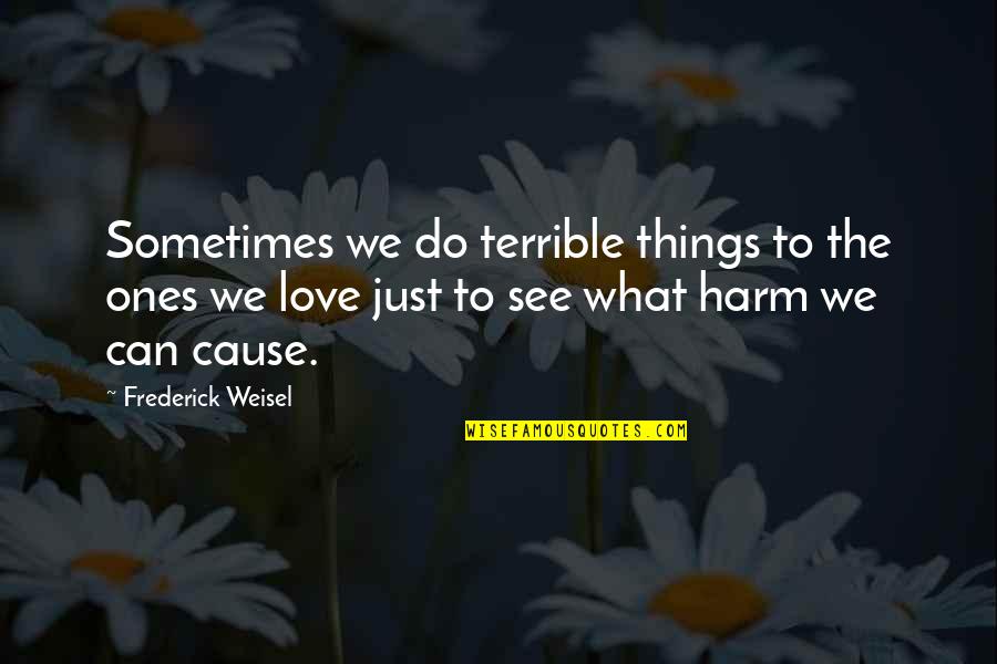 Weisel Quotes By Frederick Weisel: Sometimes we do terrible things to the ones