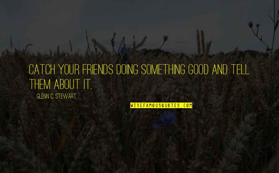 Weishaupt Quotes By Glenn C. Stewart: Catch your friends doing something good and tell Weishaupt Quotes By Glenn C. Stewart: Catch your friends doing something good and tell