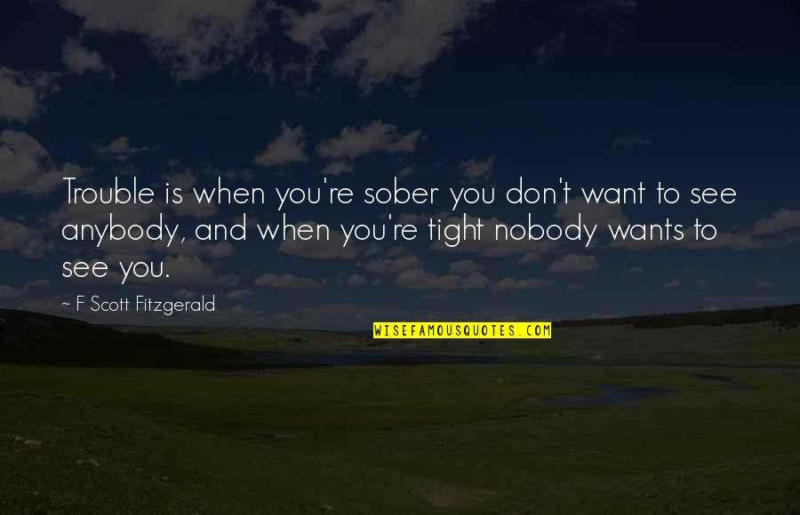 Weisler Dog Quotes By F Scott Fitzgerald: Trouble is when you're sober you don't want Weisler Dog Quotes By F Scott Fitzgerald: Trouble is when you're sober you don't want