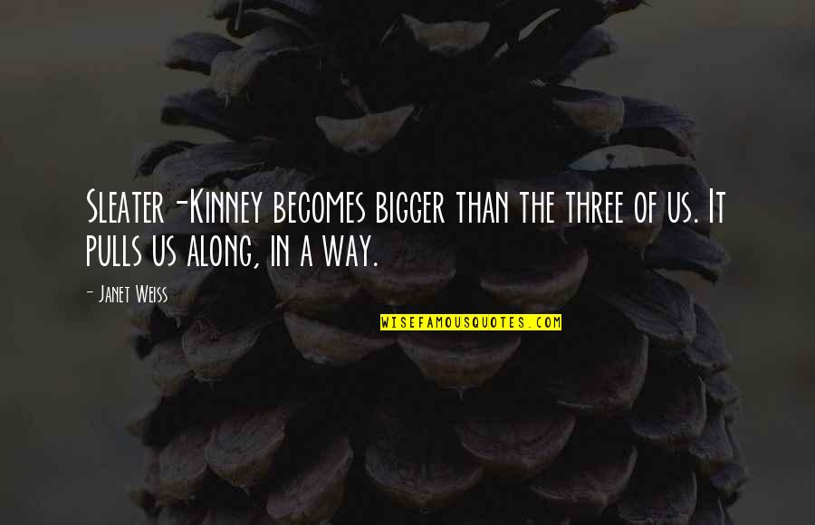 Weiss Quotes By Janet Weiss: Sleater-Kinney becomes bigger than the three of us.