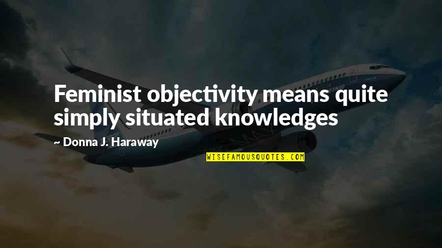 Weissgerber Restaurants Quotes By Donna J. Haraway: Feminist objectivity means quite simply situated knowledges
