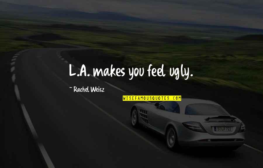 Weisz Rachel Quotes By Rachel Weisz: L.A. makes you feel ugly. Weisz Rachel Quotes By Rachel Weisz: L.A. makes you feel ugly.