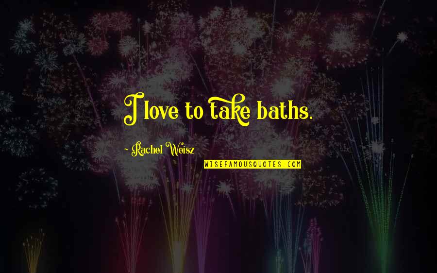 Weisz Rachel Quotes By Rachel Weisz: I love to take baths. Weisz Rachel Quotes By Rachel Weisz: I love to take baths.