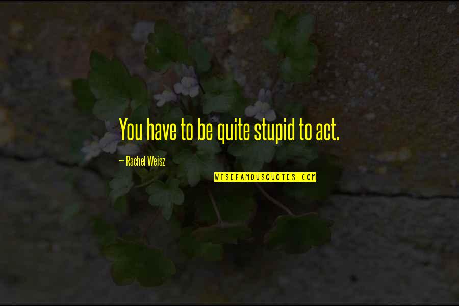 Weisz Rachel Quotes By Rachel Weisz: You have to be quite stupid to act. Weisz Rachel Quotes By Rachel Weisz: You have to be quite stupid to act.