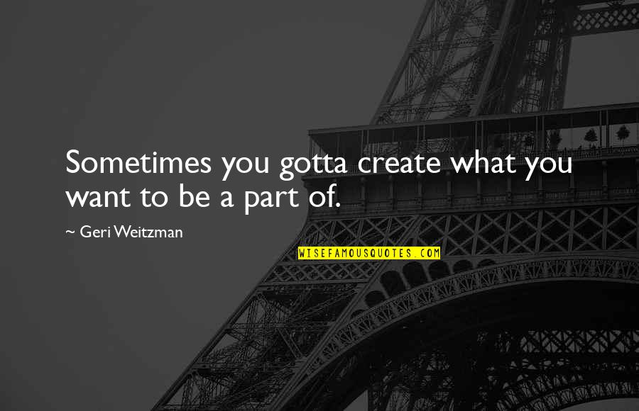 Weitzman Quotes By Geri Weitzman: Sometimes you gotta create what you want to