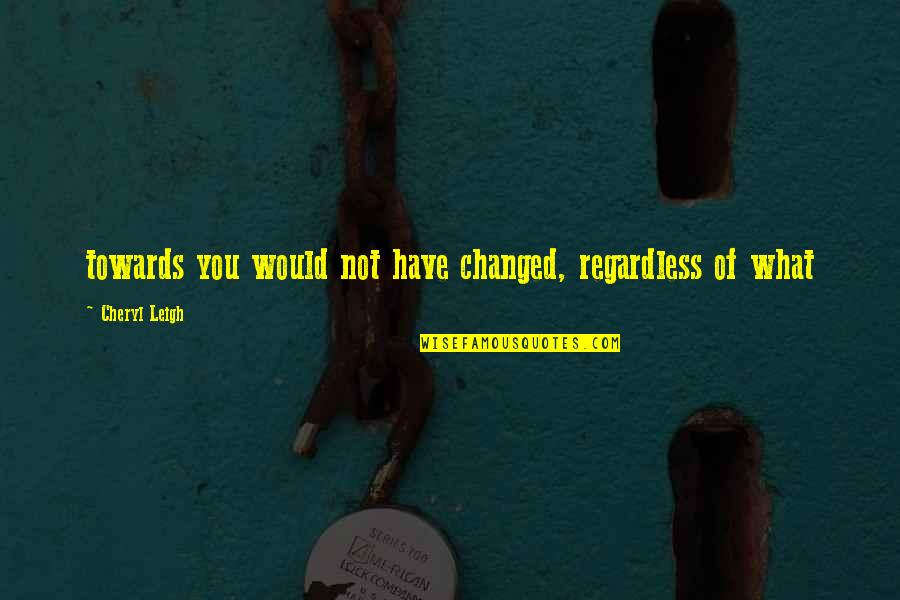 Weixler Counseling Quotes By Cheryl Leigh: towards you would not have changed, regardless of Weixler Counseling Quotes By Cheryl Leigh: towards you would not have changed, regardless of