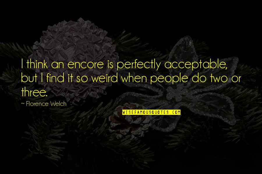 Welch Quotes By Florence Welch: I think an encore is perfectly acceptable, but Welch Quotes By Florence Welch: I think an encore is perfectly acceptable, but