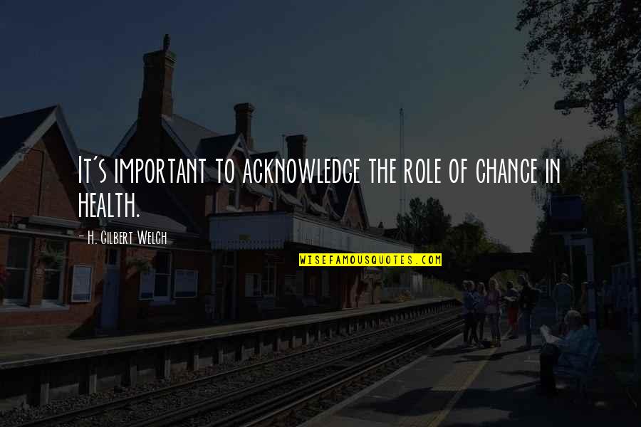 Welch's Quotes By H. Gilbert Welch: It's important to acknowledge the role of chance