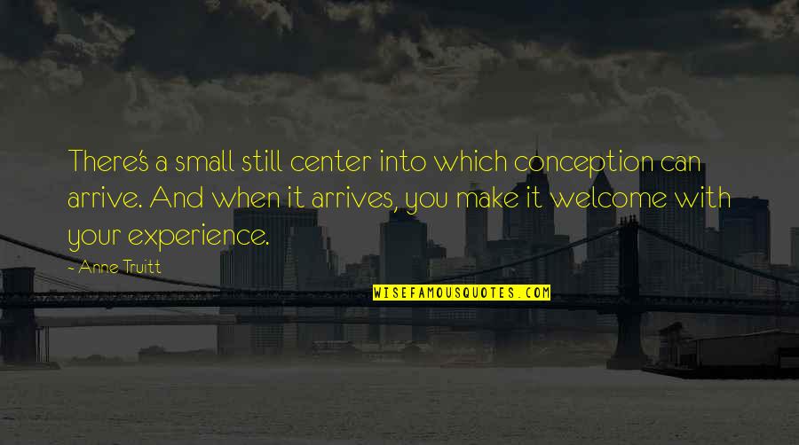 Welcome Quotes By Anne Truitt: There's a small still center into which conception