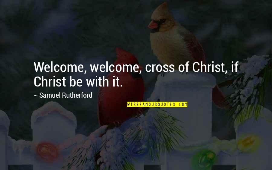 Welcome Quotes By Samuel Rutherford: Welcome, welcome, cross of Christ, if Christ be