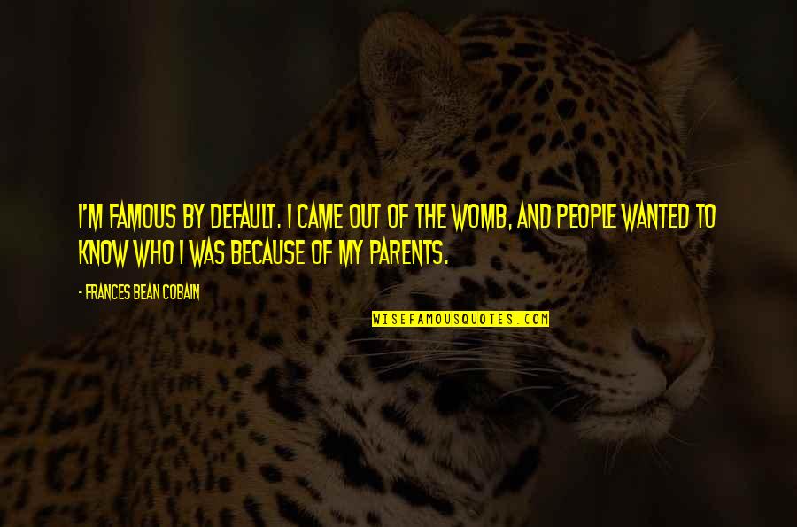 Welcome To New Life Quotes By Frances Bean Cobain: I'm famous by default. I came out of Welcome To New Life Quotes By Frances Bean Cobain: I'm famous by default. I came out of