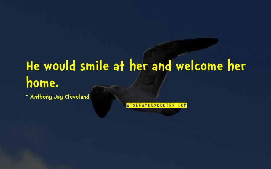 Welcome To Our Home Quotes By Anthony Jay Cleveland: He would smile at her and welcome her
