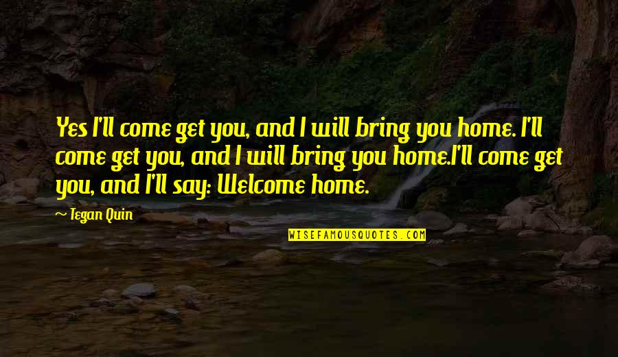 Welcome To Our Home Quotes By Tegan Quin: Yes I'll come get you, and I will