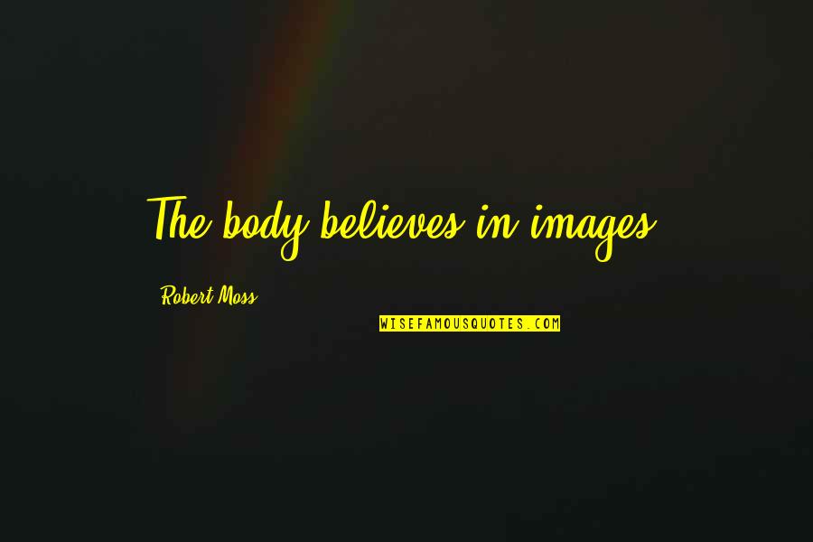 Welcome To The School Quotes By Robert Moss: The body believes in images.