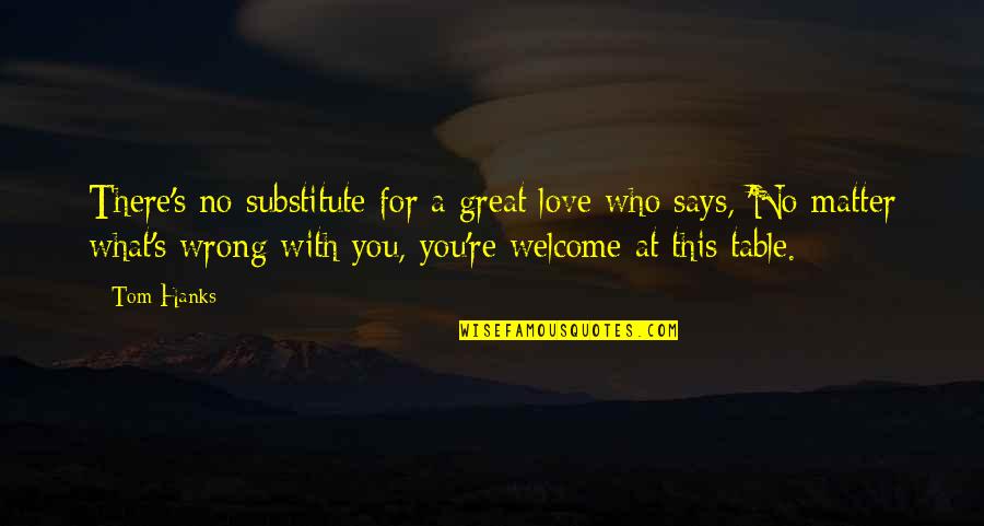 Welcome You Quotes By Tom Hanks: There's no substitute for a great love who