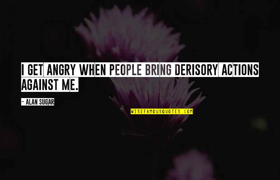 Welcomer Commands Quotes By Alan Sugar: I get angry when people bring derisory actions
