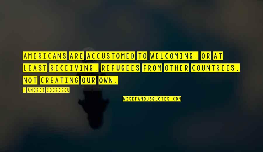 Welcoming Refugees Quotes By Andrei Codrescu: Americans are accustomed to welcoming, or at least