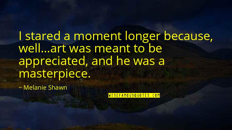 Well Appreciated Quotes By Melanie Shawn: I stared a moment longer because, well...art was Well Appreciated Quotes By Melanie Shawn: I stared a moment longer because, well...art was