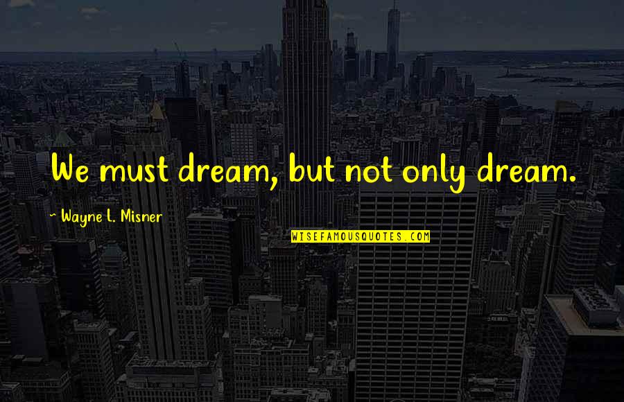 Well Known Recent Movie Quotes By Wayne L. Misner: We must dream, but not only dream.