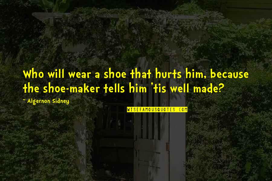 Well Made Quotes By Algernon Sidney: Who will wear a shoe that hurts him, Well Made Quotes By Algernon Sidney: Who will wear a shoe that hurts him,