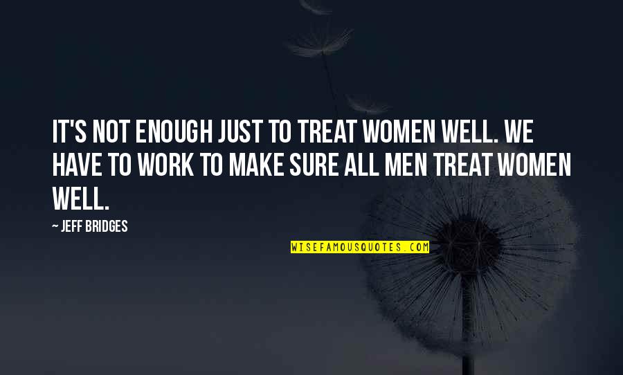 We'll Make It Work Quotes By Jeff Bridges: It's not enough just to treat women well.