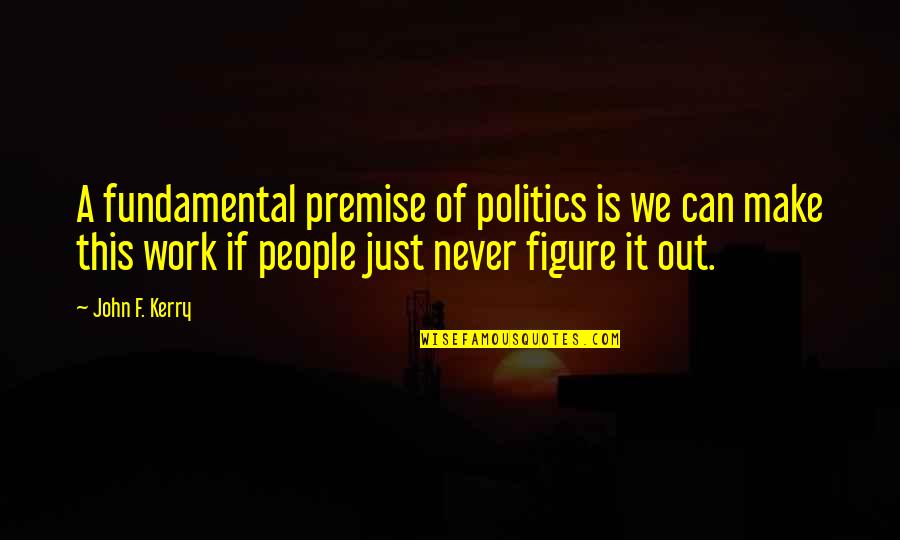 We'll Make It Work Quotes By John F. Kerry: A fundamental premise of politics is we can