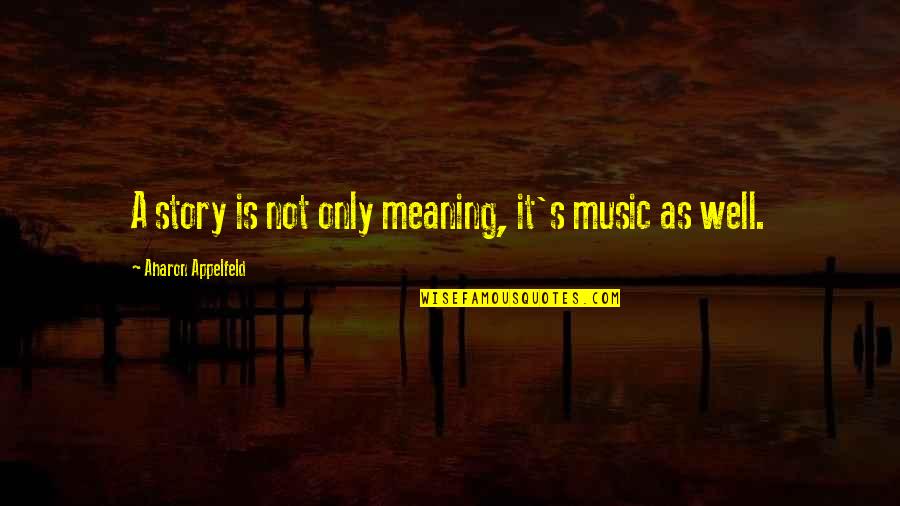 Well Meaning Quotes By Aharon Appelfeld: A story is not only meaning, it's music