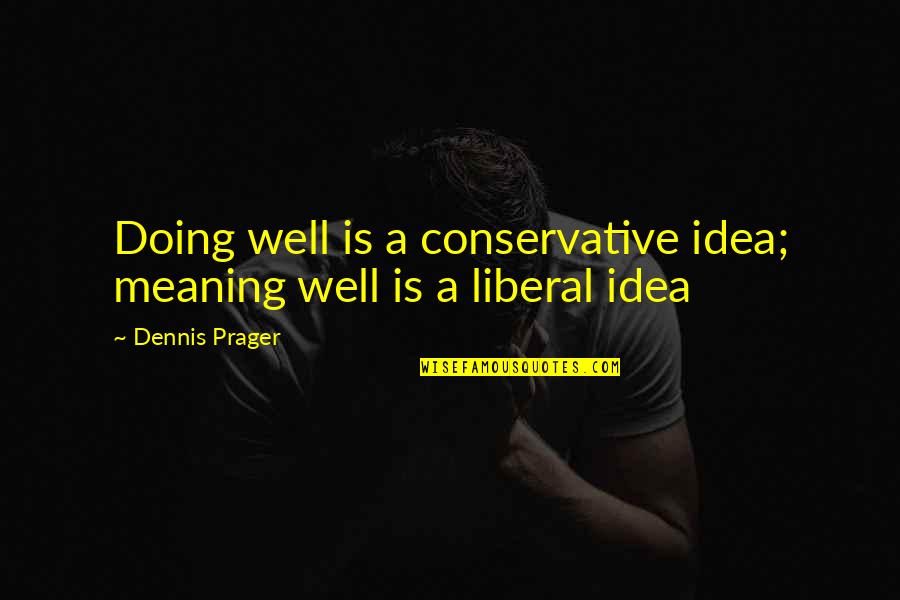 Well Meaning Quotes By Dennis Prager: Doing well is a conservative idea; meaning well