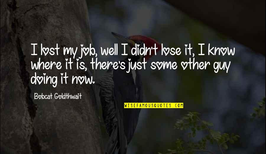Well Now I Know Quotes By Bobcat Goldthwait: I lost my job, well I didn't lose Well Now I Know Quotes By Bobcat Goldthwait: I lost my job, well I didn't lose