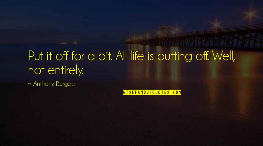 Well Put Quotes By Anthony Burgess: Put it off for a bit. All life Well Put Quotes By Anthony Burgess: Put it off for a bit. All life