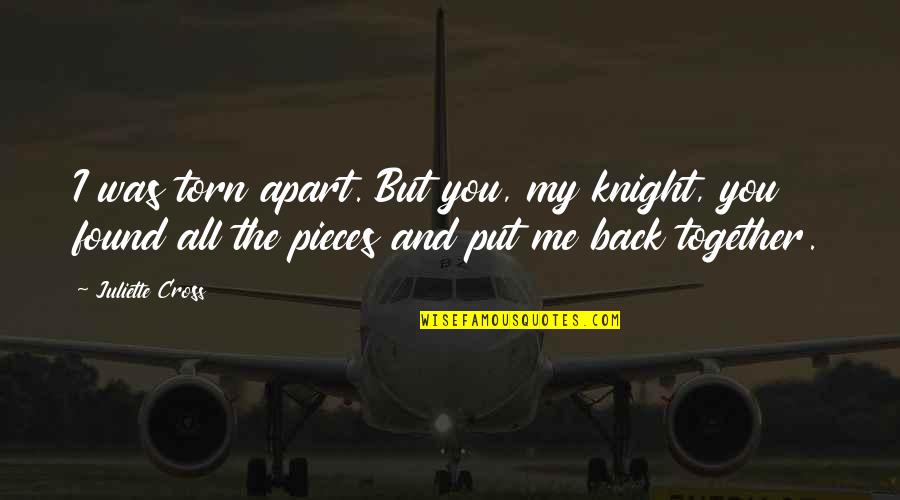 Well Put Quotes By Juliette Cross: I was torn apart. But you, my knight, Well Put Quotes By Juliette Cross: I was torn apart. But you, my knight,