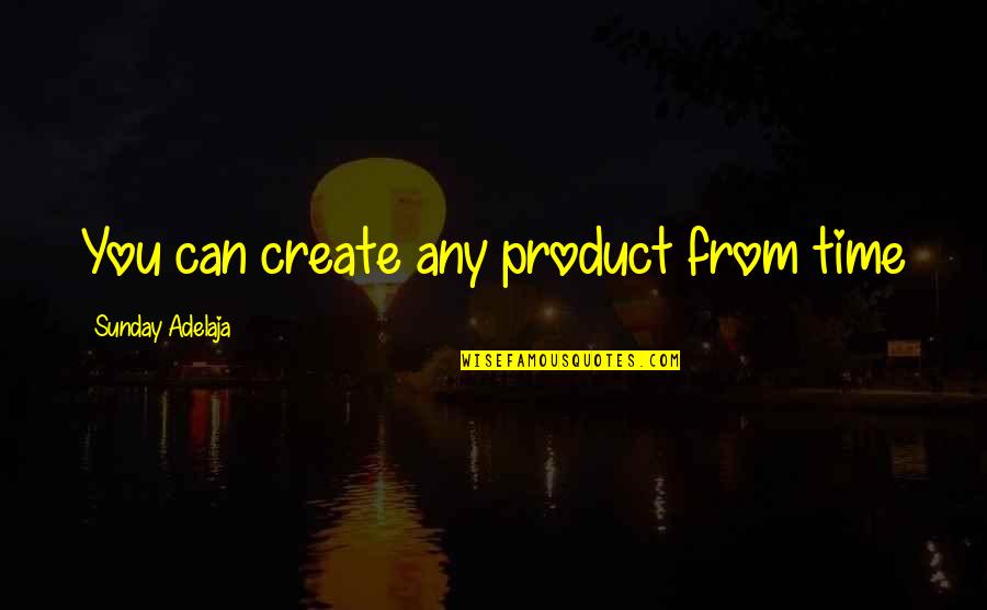 Well Spent Time Quotes By Sunday Adelaja: You can create any product from time