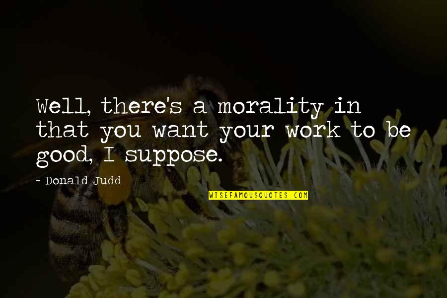 Well That's Good Quotes By Donald Judd: Well, there's a morality in that you want