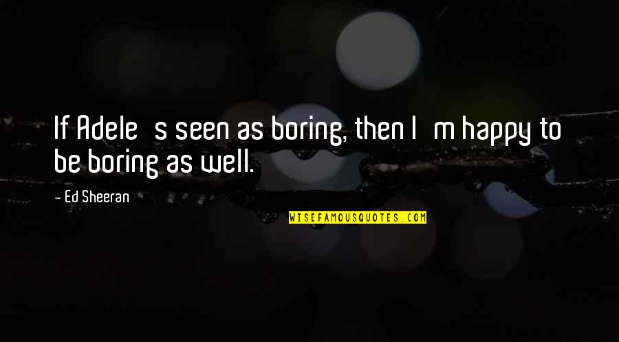 Well Then Quotes By Ed Sheeran: If Adele's seen as boring, then I'm happy