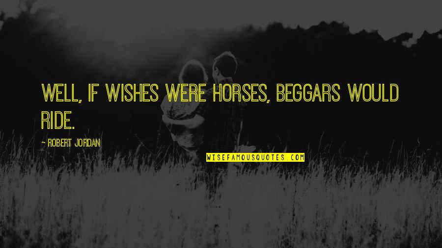 Well Wishes Quotes By Robert Jordan: Well, if wishes were horses, beggars would ride.