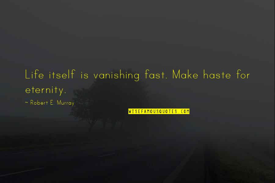 Wellham Ice Quotes By Robert E. Murray: Life itself is vanishing fast. Make haste for Wellham Ice Quotes By Robert E. Murray: Life itself is vanishing fast. Make haste for